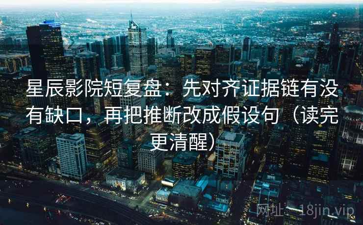 星辰影院短复盘：先对齐证据链有没有缺口，再把推断改成假设句（读完更清醒）