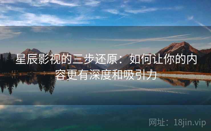 星辰影视的三步还原：如何让你的内容更有深度和吸引力