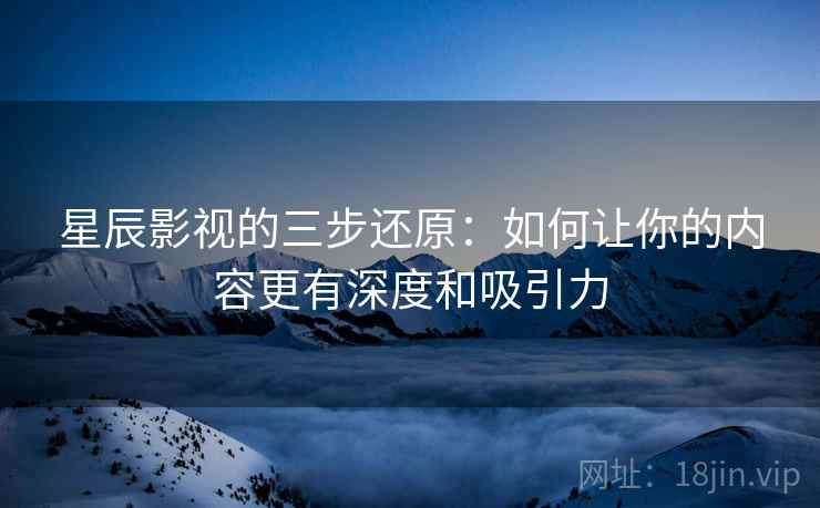 星辰影视的三步还原：如何让你的内容更有深度和吸引力