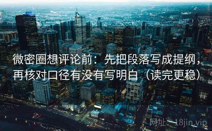 微密圈想评论前：先把段落写成提纲，再核对口径有没有写明白（读完更稳）