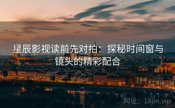 星辰影视读前先对拍：探秘时间窗与镜头的精彩配合  第2张