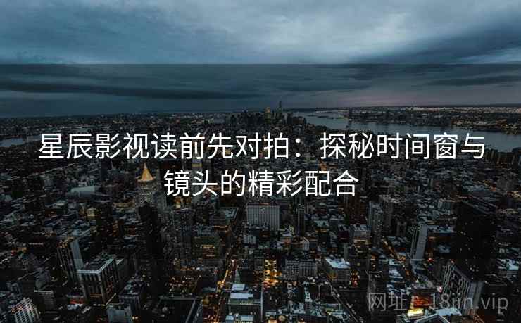 星辰影视读前先对拍：探秘时间窗与镜头的精彩配合