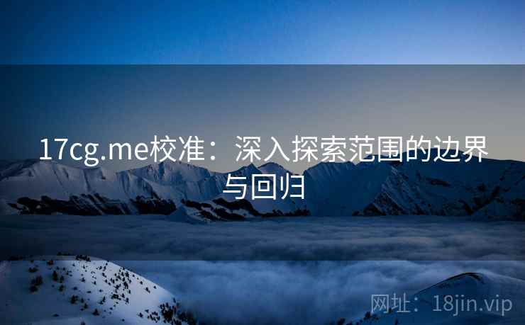 17cg.me校准：深入探索范围的边界与回归