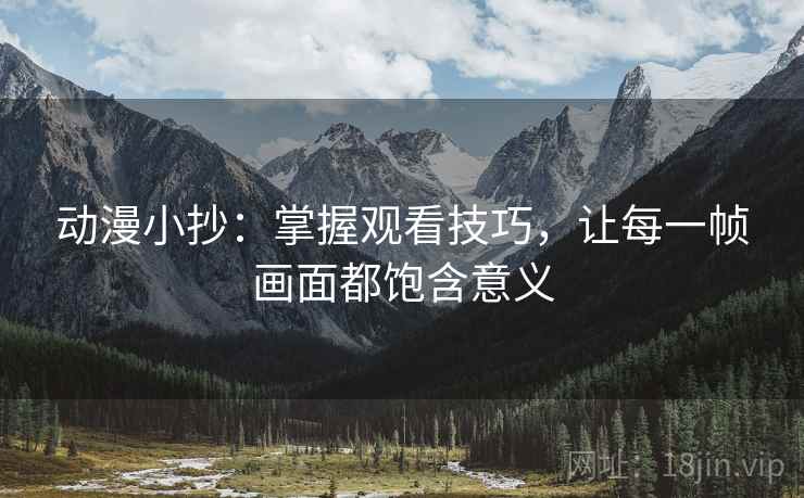 动漫小抄：掌握观看技巧，让每一帧画面都饱含意义