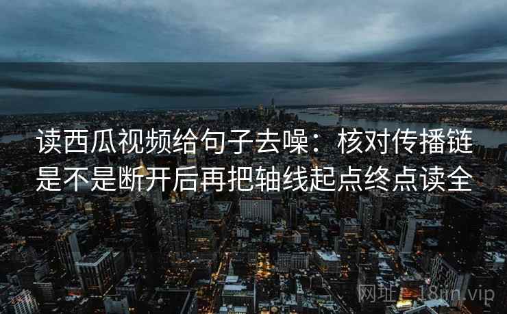 读西瓜视频给句子去噪：核对传播链是不是断开后再把轴线起点终点读全