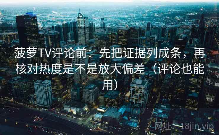 菠萝TV评论前：先把证据列成条，再核对热度是不是放大偏差（评论也能用）