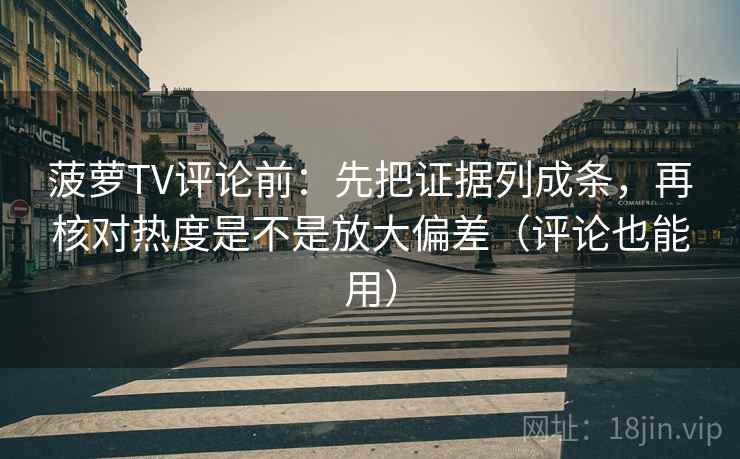 菠萝TV评论前：先把证据列成条，再核对热度是不是放大偏差（评论也能用）