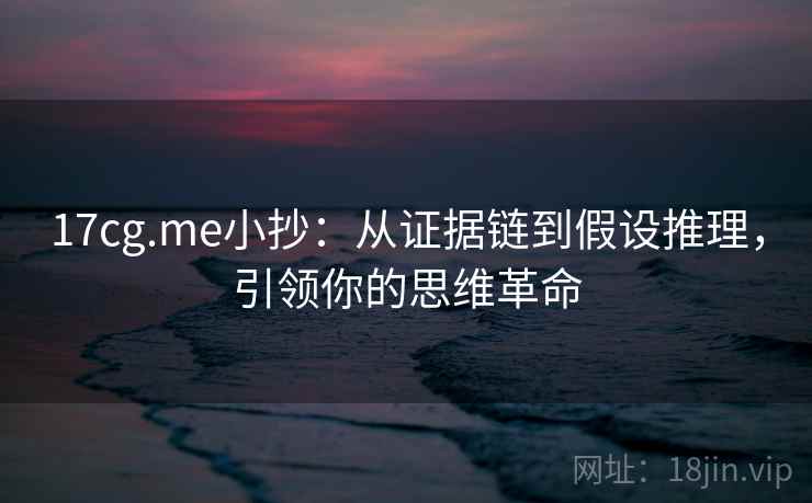 17cg.me小抄：从证据链到假设推理，引领你的思维革命