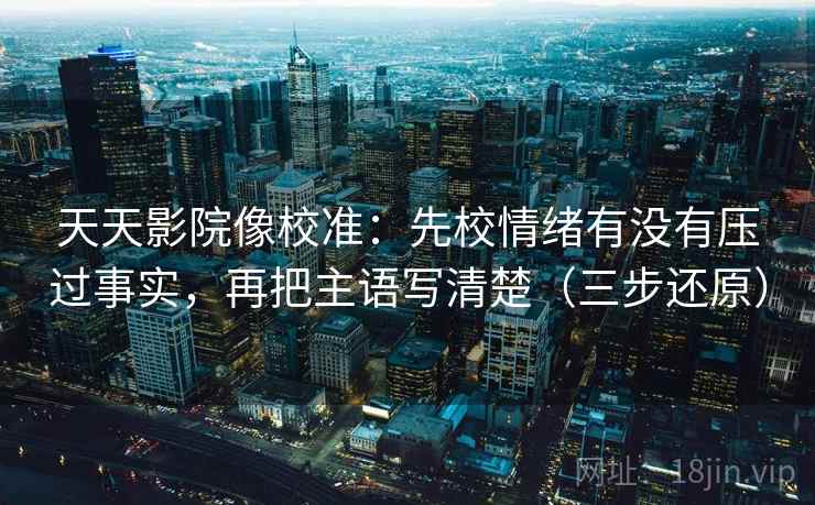 天天影院像校准：先校情绪有没有压过事实，再把主语写清楚（三步还原）
