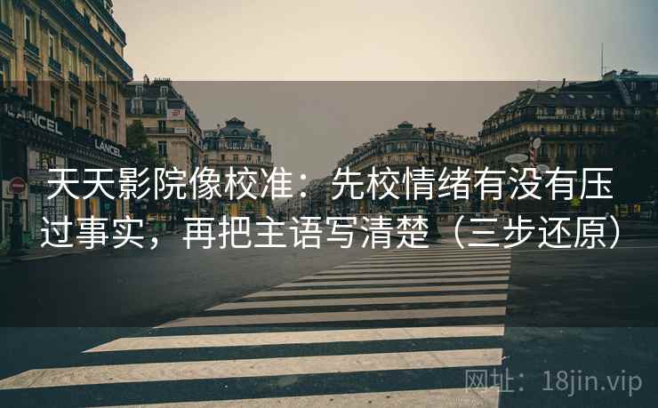 天天影院像校准：先校情绪有没有压过事实，再把主语写清楚（三步还原）