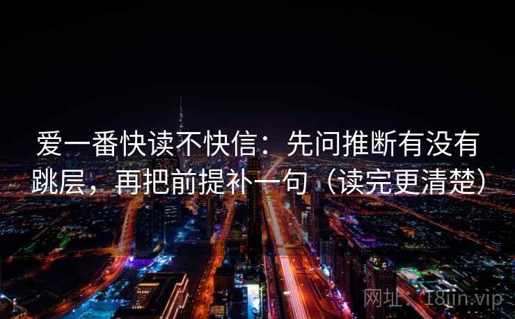 爱一番快读不快信：先问推断有没有跳层，再把前提补一句（读完更清楚）
