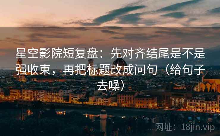 星空影院短复盘:先对齐结尾是不是强收束,再把标题改成问句(给句子去噪)