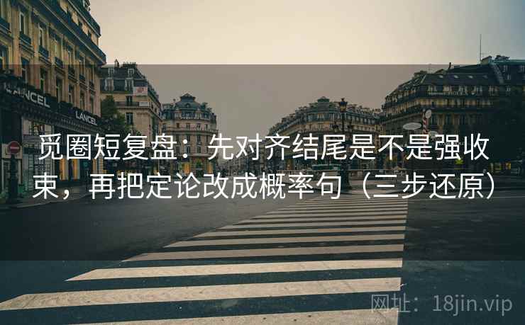 觅圈短复盘：先对齐结尾是不是强收束，再把定论改成概率句（三步还原）