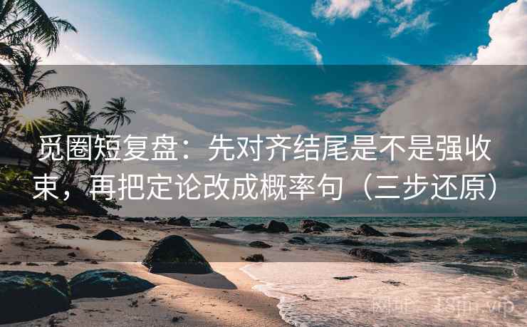 觅圈短复盘：先对齐结尾是不是强收束，再把定论改成概率句（三步还原）
