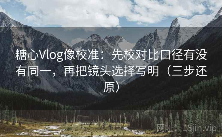 糖心Vlog像校准：先校对比口径有没有同一，再把镜头选择写明（三步还原）