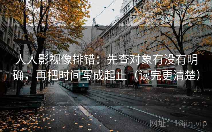人人影视像排错：先查对象有没有明确，再把时间写成起止（读完更清楚）