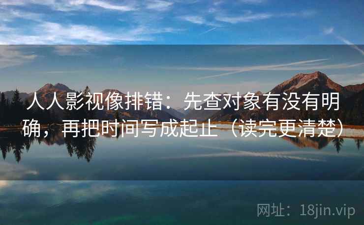 人人影视像排错：先查对象有没有明确，再把时间写成起止（读完更清楚）