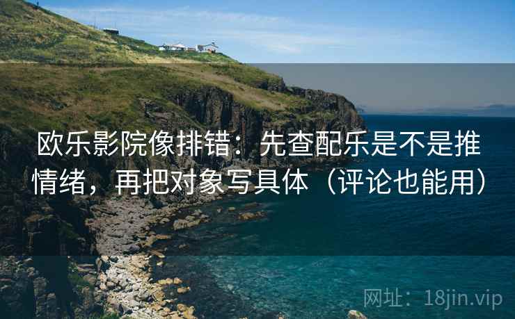 欧乐影院像排错：先查配乐是不是推情绪，再把对象写具体（评论也能用）