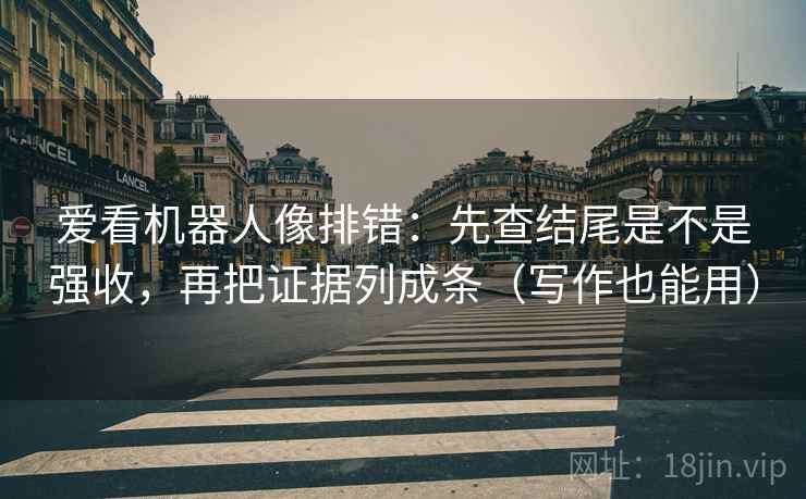 爱看机器人像排错：先查结尾是不是强收，再把证据列成条（写作也能用）
