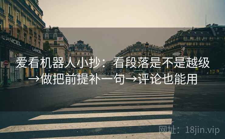 爱看机器人小抄：看段落是不是越级→做把前提补一句→评论也能用