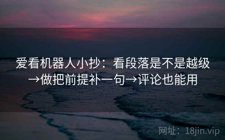 爱看机器人小抄：看段落是不是越级→做把前提补一句→评论也能用