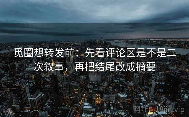 觅圈想转发前：先看评论区是不是二次叙事，再把结尾改成摘要