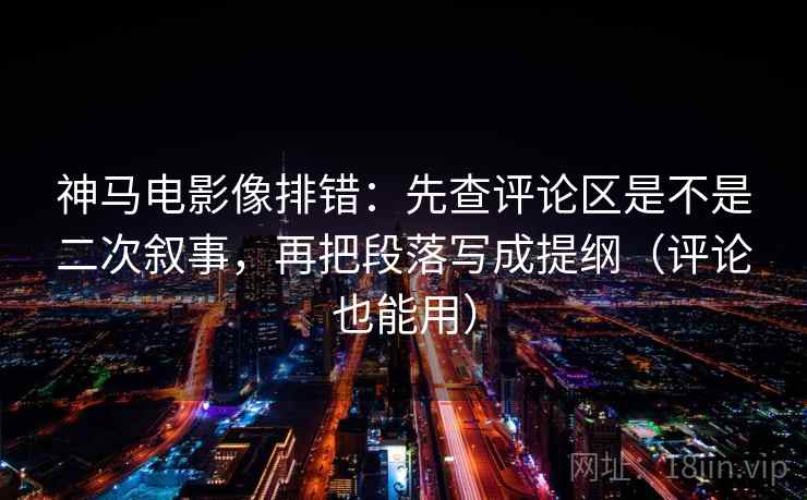 神马电影像排错：先查评论区是不是二次叙事，再把段落写成提纲（评论也能用）
