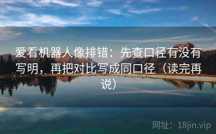 爱看机器人像排错：先查口径有没有写明，再把对比写成同口径（读完再说）