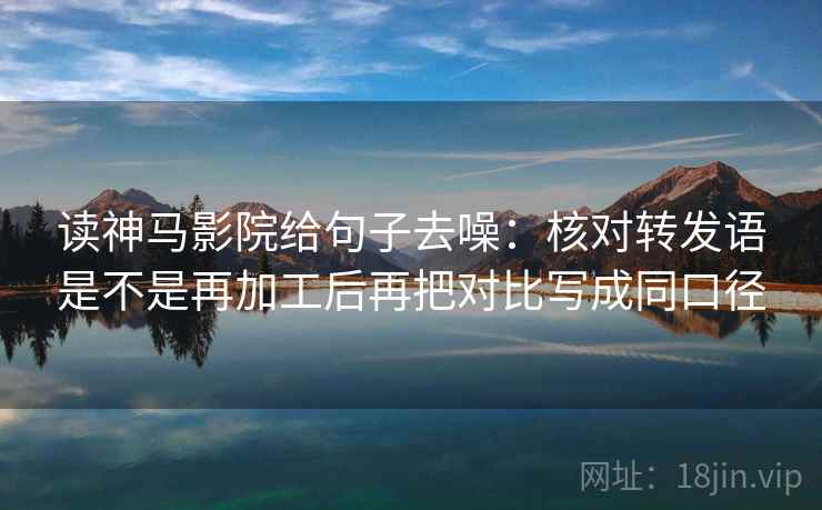 读神马影院给句子去噪：核对转发语是不是再加工后再把对比写成同口径