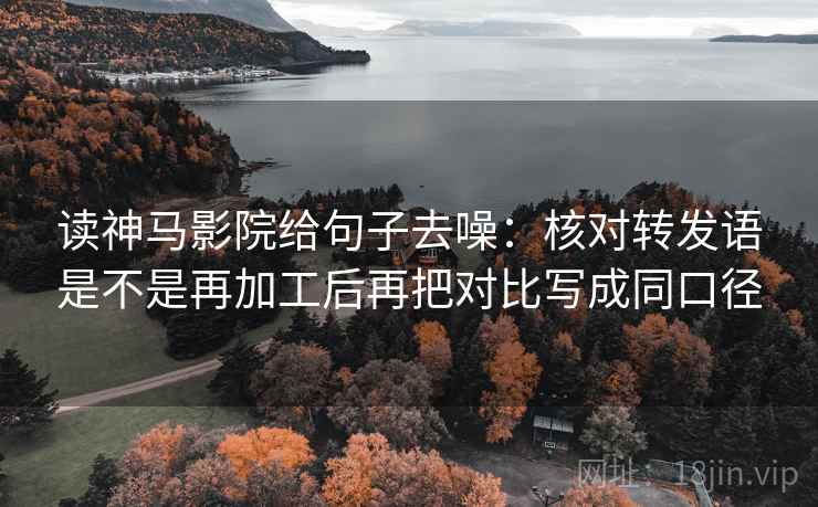 读神马影院给句子去噪：核对转发语是不是再加工后再把对比写成同口径