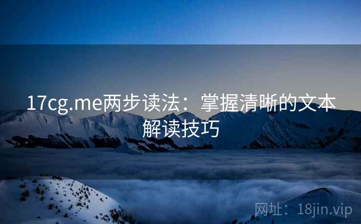 17cg.me两步读法：掌握清晰的文本解读技巧