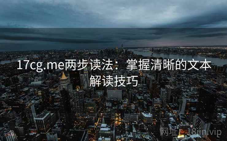 17cg.me两步读法：掌握清晰的文本解读技巧