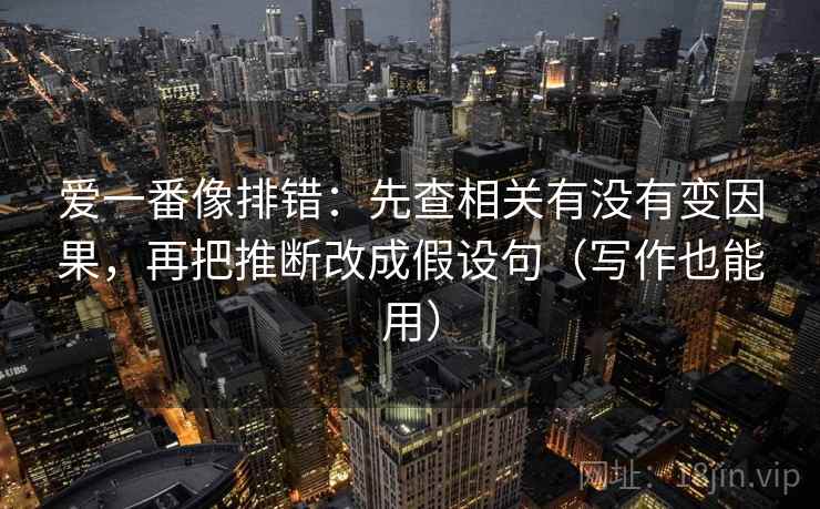 爱一番像排错：先查相关有没有变因果，再把推断改成假设句（写作也能用）