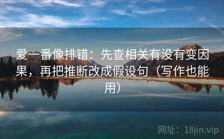 爱一番像排错：先查相关有没有变因果，再把推断改成假设句（写作也能用）