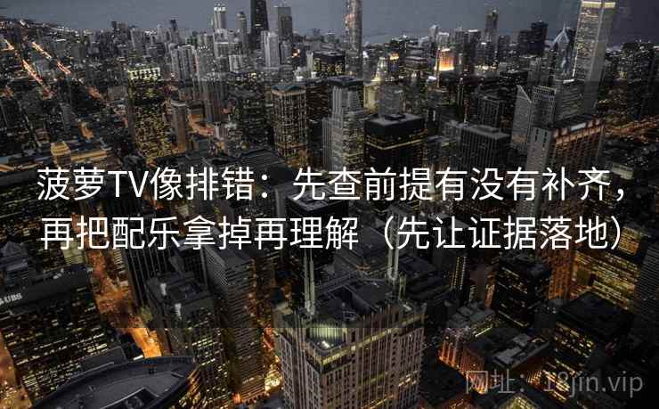 菠萝TV像排错：先查前提有没有补齐，再把配乐拿掉再理解（先让证据落地）