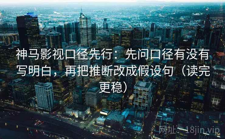 神马影视口径先行：先问口径有没有写明白，再把推断改成假设句（读完更稳）