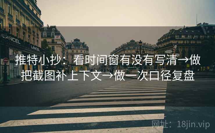推特小抄：看时间窗有没有写清→做把截图补上下文→做一次口径复盘