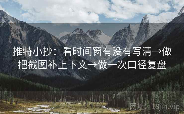 推特小抄：看时间窗有没有写清→做把截图补上下文→做一次口径复盘