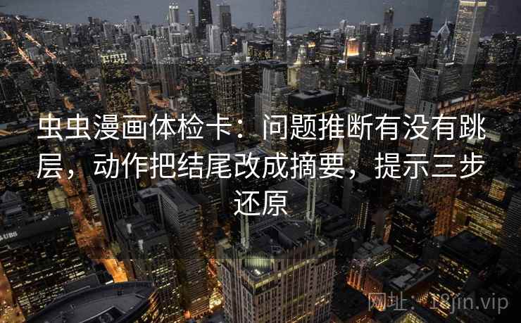 虫虫漫画体检卡：问题推断有没有跳层，动作把结尾改成摘要，提示三步还原