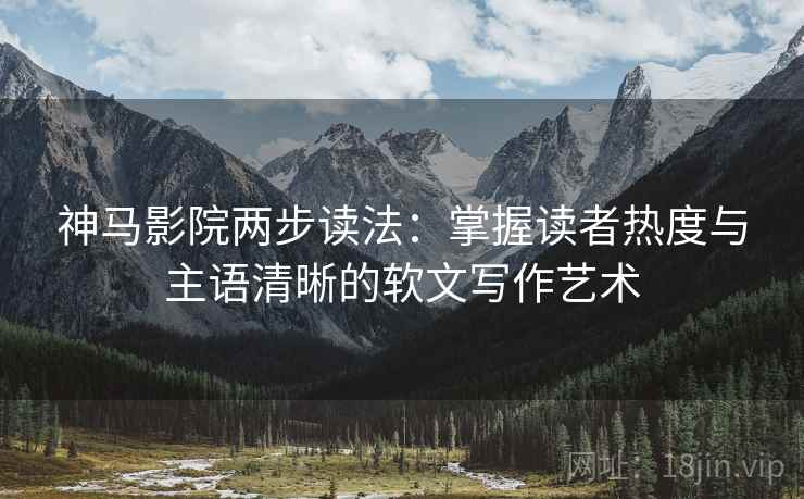 神马影院两步读法：掌握读者热度与主语清晰的软文写作艺术