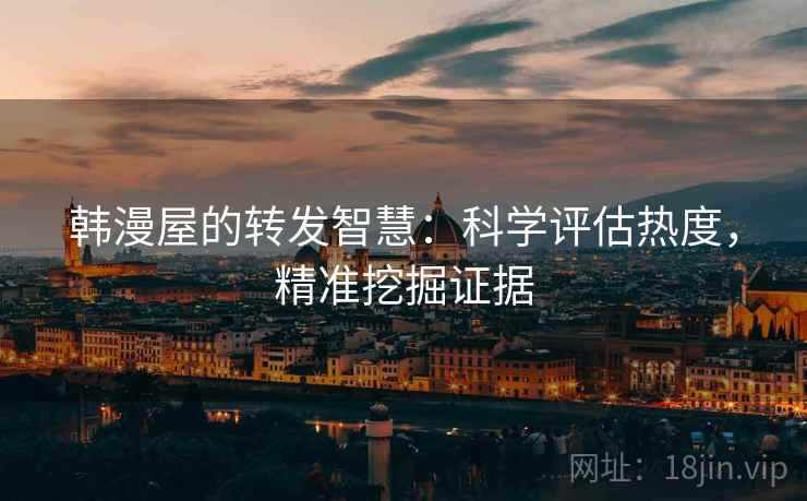 韩漫屋的转发智慧：科学评估热度，精准挖掘证据