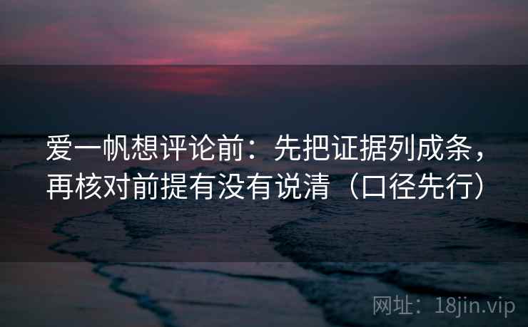 爱一帆想评论前：先把证据列成条，再核对前提有没有说清（口径先行）