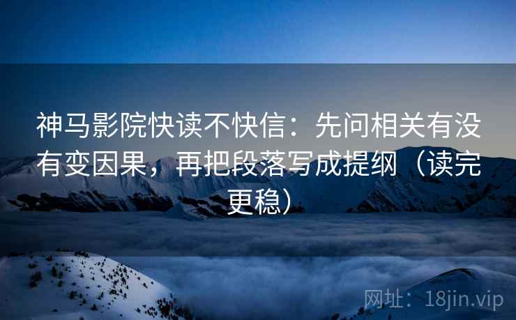 神马影院快读不快信：先问相关有没有变因果，再把段落写成提纲（读完更稳）  第2张