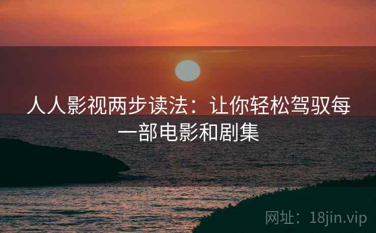 人人影视两步读法：让你轻松驾驭每一部电影和剧集