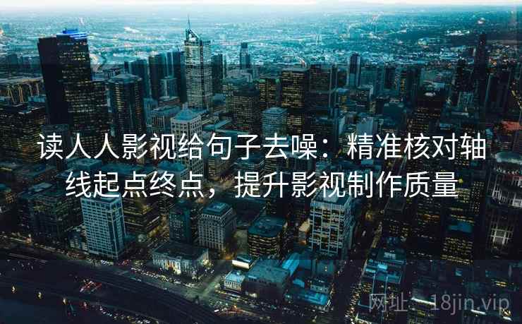 读人人影视给句子去噪：精准核对轴线起点终点，提升影视制作质量