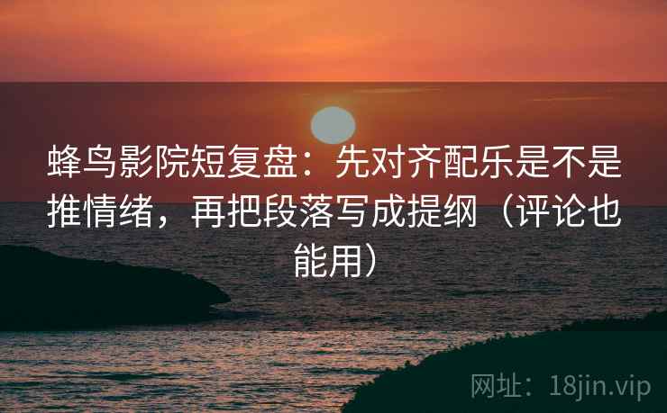 蜂鸟影院短复盘：先对齐配乐是不是推情绪，再把段落写成提纲（评论也能用）