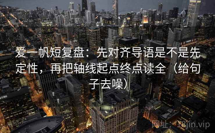 爱一帆短复盘：先对齐导语是不是先定性，再把轴线起点终点读全（给句子去噪）  第2张