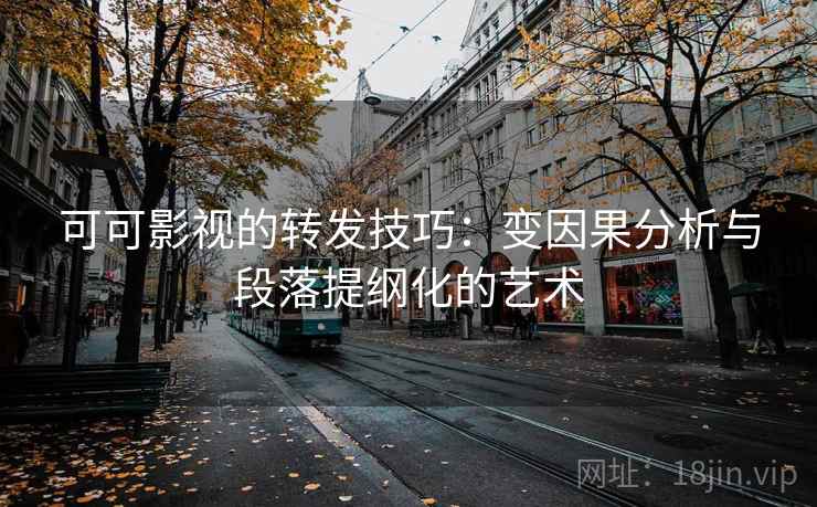 可可影视的转发技巧：变因果分析与段落提纲化的艺术  第2张