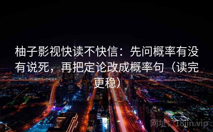柚子影视快读不快信：先问概率有没有说死，再把定论改成概率句（读完更稳）