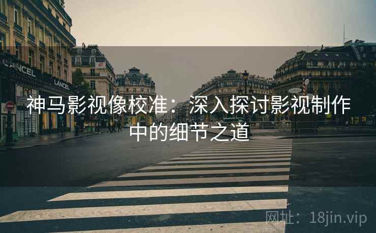 神马影视像校准：深入探讨影视制作中的细节之道